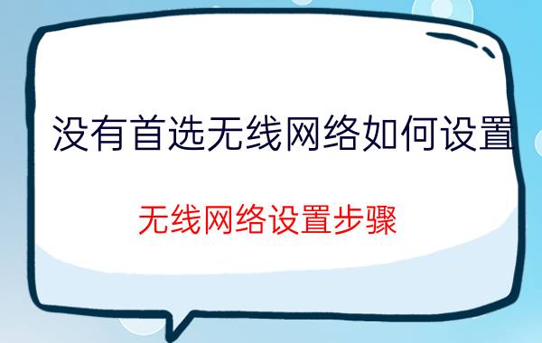 没有首选无线网络如何设置 无线网络设置步骤